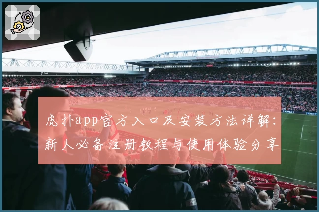 虎扑app官方入口及安装方法详解：新人必备注册教程与使用体验分享