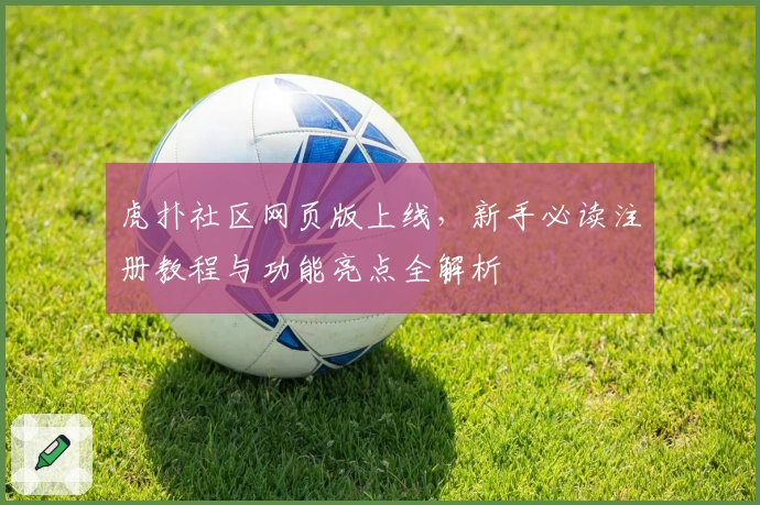 虎扑社区网页版上线，新手必读注册教程与功能亮点全解析