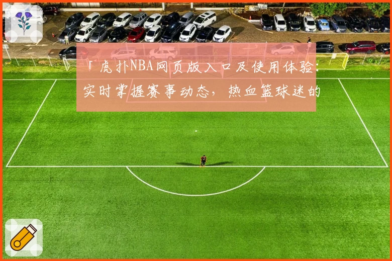 「虎扑NBA网页版入口及使用体验：实时掌握赛事动态，热血篮球迷的必备平台」