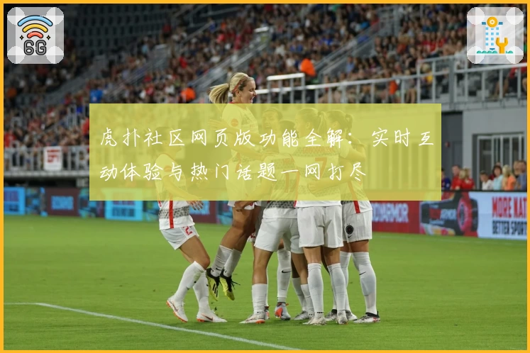 虎扑社区网页版功能全解：实时互动体验与热门话题一网打尽