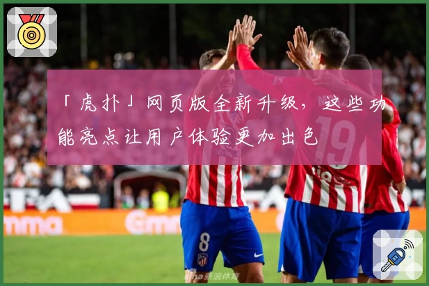 「虎扑」网页版全新升级，这些功能亮点让用户体验更加出色