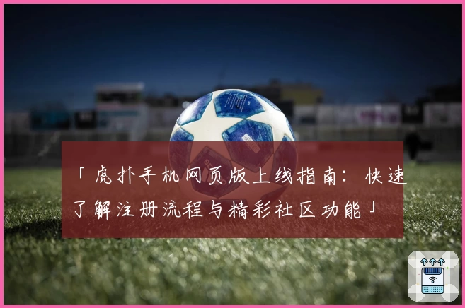 「虎扑手机网页版上线指南：快速了解注册流程与精彩社区功能」