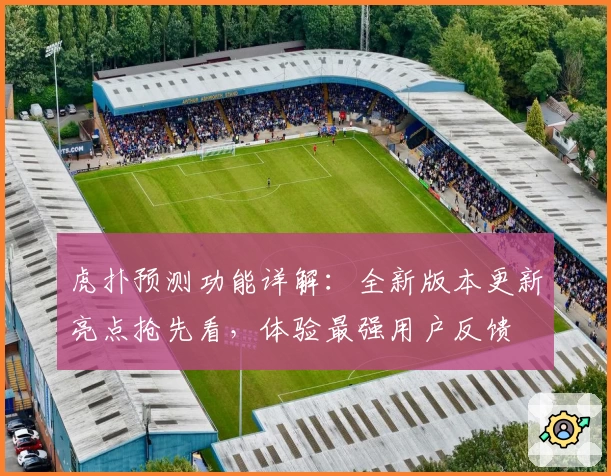 虎扑预测功能详解：全新版本更新亮点抢先看，体验最强用户反馈