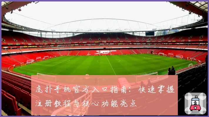 虎扑手机官方入口指南：快速掌握注册教程与核心功能亮点