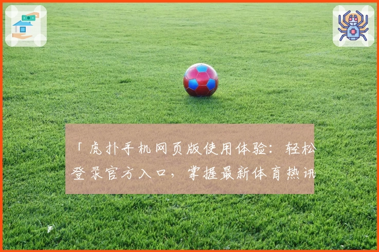 「虎扑手机网页版使用体验:轻松登录官方入口,掌握最新体育热讯与社区动态」