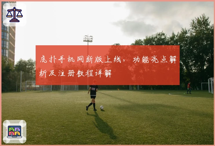 虎扑手机网新版上线，功能亮点解析及注册教程详解