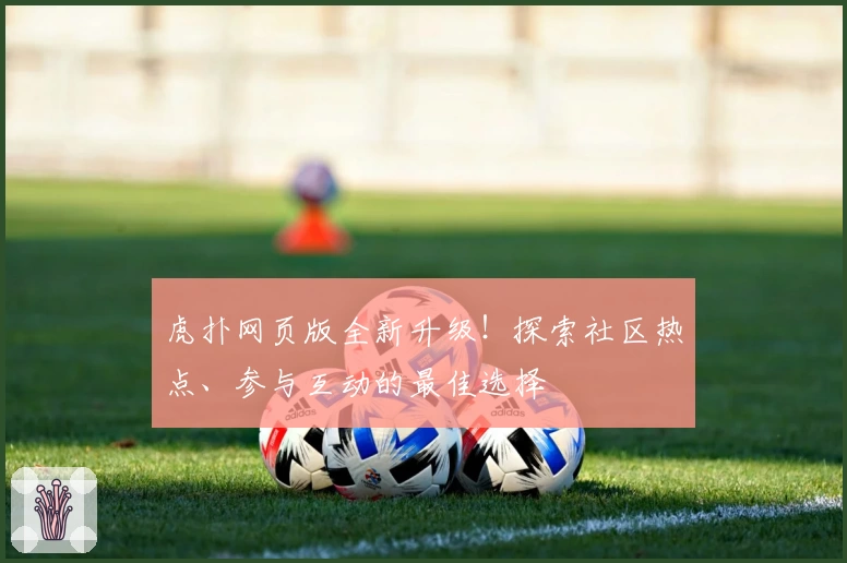 虎扑网页版全新升级!探索社区热点、参与互动的最佳选择
