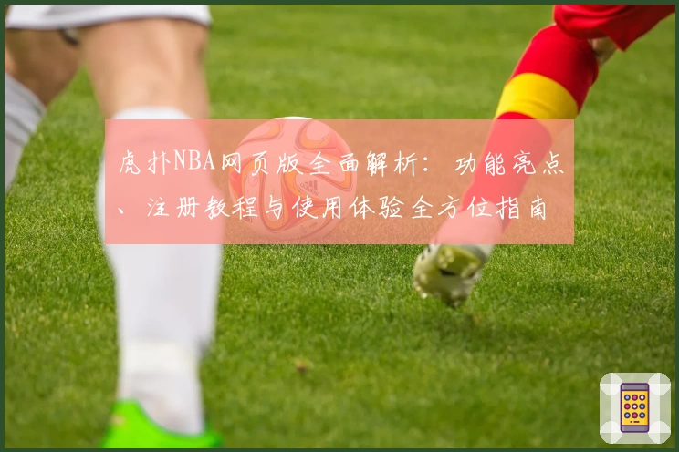 虎扑NBA网页版全面解析：功能亮点、注册教程与使用体验全方位指南