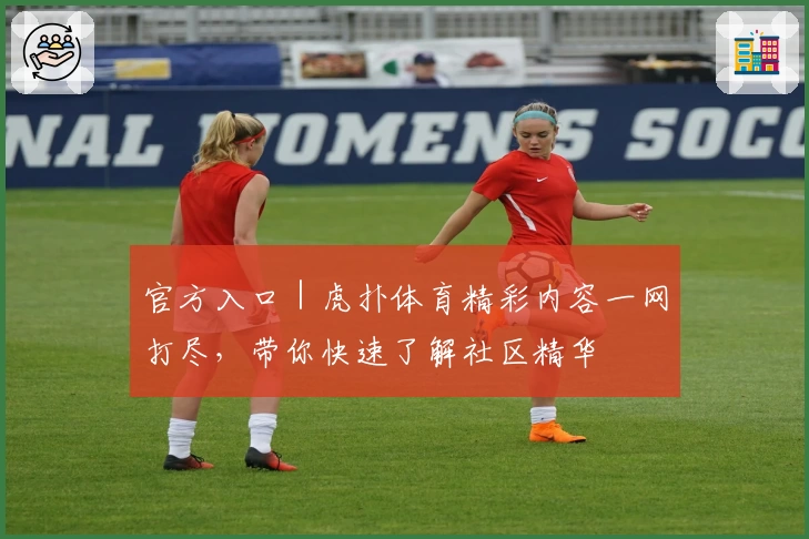 官方入口｜虎扑体育精彩内容一网打尽，带你快速了解社区精华