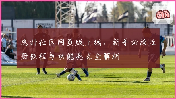 虎扑社区网页版上线，新手必读注册教程与功能亮点全解析