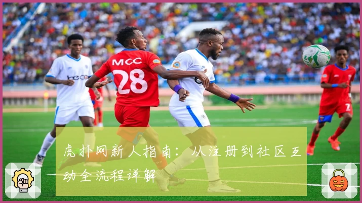 虎扑网新人指南：从注册到社区互动全流程详解