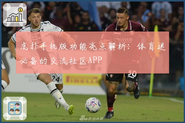 虎扑手机版功能亮点解析：体育迷必备的交流社区APP
