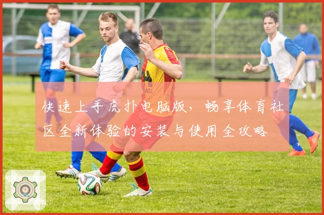 快速上手虎扑电脑版，畅享体育社区全新体验的安装与使用全攻略