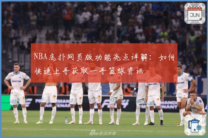 NBA虎扑网页版功能亮点详解:如何快速上手获取一手篮球资讯