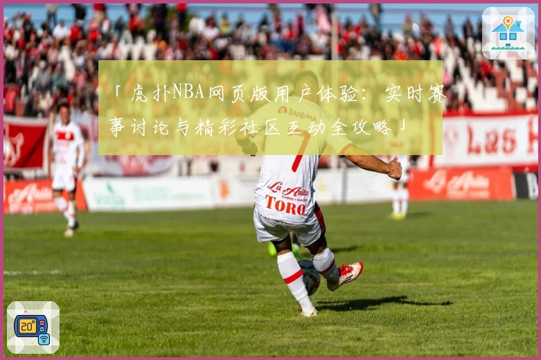 「虎扑NBA网页版用户体验：实时赛事讨论与精彩社区互动全攻略」
