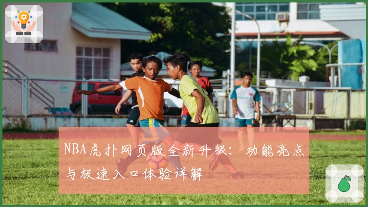NBA虎扑网页版全新升级：功能亮点与极速入口体验详解