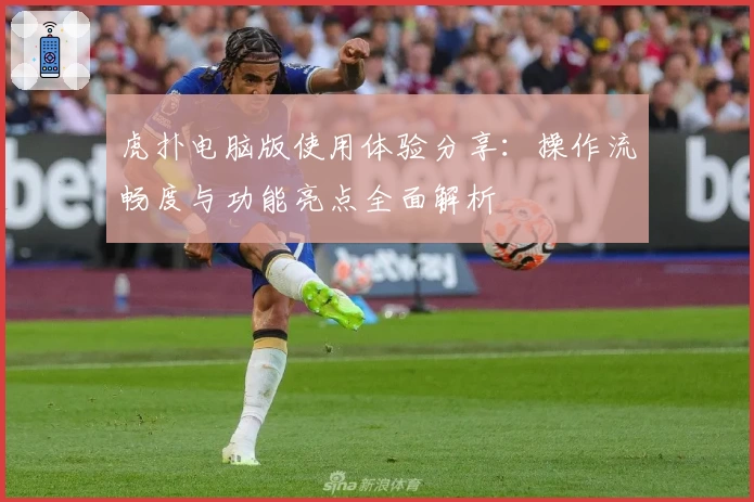 虎扑电脑版使用体验分享：操作流畅度与功能亮点全面解析