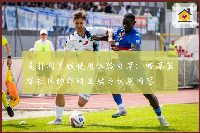 虎扑网页版使用体验分享：畅享篮球社区的即时互动与优质内容