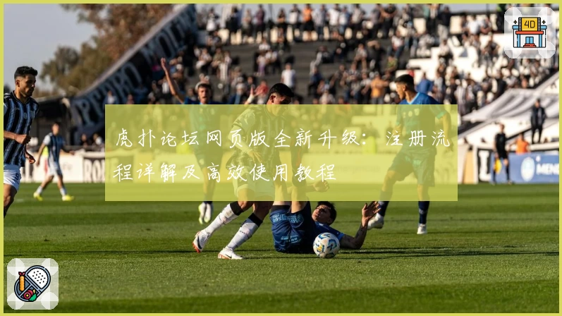 虎扑论坛网页版全新升级：注册流程详解及高效使用教程