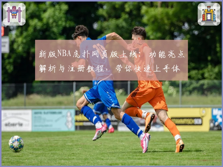 新版NBA虎扑网页版上线：功能亮点解析与注册教程，带你快速上手体验篮球社区魅力