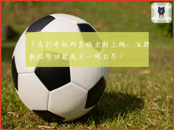 「虎扑手机网页版全新上线，注册教程与功能亮点一网打尽」