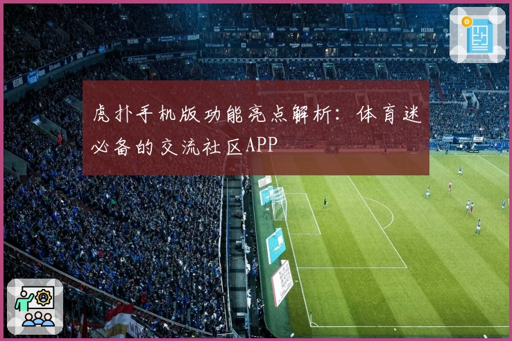虎扑手机版功能亮点解析：体育迷必备的交流社区APP